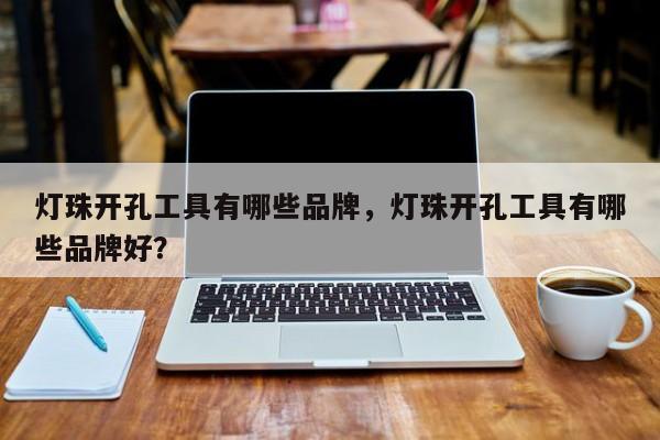 灯珠开孔工具有哪些品牌，灯珠开孔工具有哪些品牌好？-第1张图片-LED灯珠-LED灯珠贴片-LED灯珠厂家台宏光电