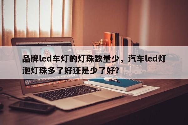 品牌led车灯的灯珠数量少，汽车led灯泡灯珠多了好还是少了好？-第1张图片-LED灯珠-LED灯珠贴片-LED灯珠厂家台宏光电
