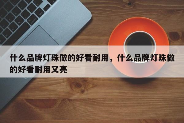 什么品牌灯珠做的好看耐用，什么品牌灯珠做的好看耐用又亮-第1张图片-LED灯珠-LED灯珠贴片-LED灯珠厂家台宏光电