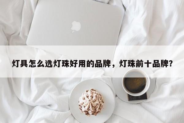 灯具怎么选灯珠好用的品牌，灯珠前十品牌？-第1张图片-LED灯珠-LED灯珠贴片-LED灯珠厂家台宏光电