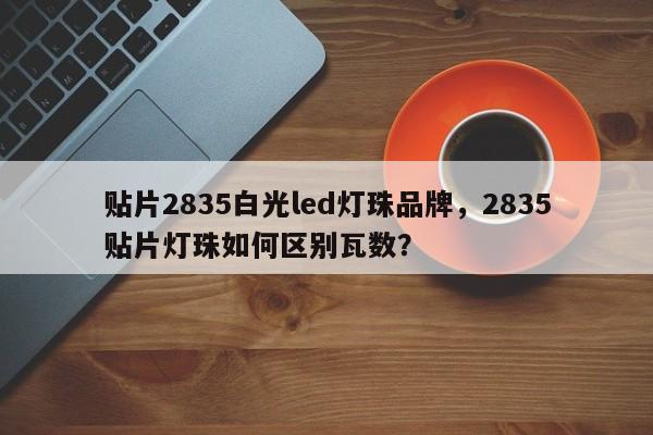 贴片2835白光led灯珠品牌,2835贴片灯珠如何区别瓦数?-第1张图片-LED灯珠-LED灯珠贴片-LED灯珠厂家台宏光电 贴片2835白光led灯珠品牌,2835贴片灯珠如何区别瓦数?-第1张图片-LED灯珠-LED灯珠贴片-LED灯珠厂家台宏光电