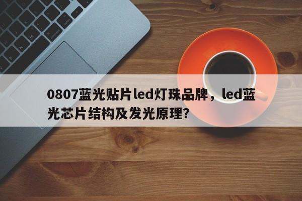 0807蓝光贴片led灯珠品牌，led蓝光芯片结构及发光原理？-第1张图片-LED灯珠-LED灯珠贴片-LED灯珠厂家台宏光电