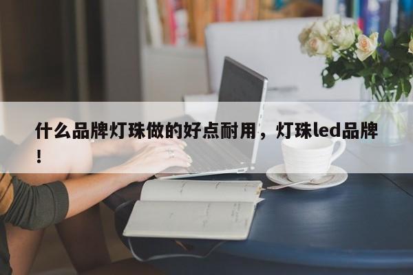 什么品牌灯珠做的好点耐用，灯珠led品牌！-第1张图片-LED灯珠-LED灯珠贴片-LED灯珠厂家台宏光电