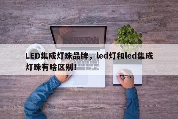 LED集成灯珠品牌，led灯和led集成灯珠有啥区别！-第1张图片-LED灯珠-LED灯珠贴片-LED灯珠厂家台宏光电