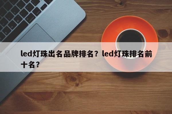 led灯珠出名品牌排名？led灯珠排名前十名？-第1张图片-LED灯珠-LED灯珠贴片-LED灯珠厂家台宏光电