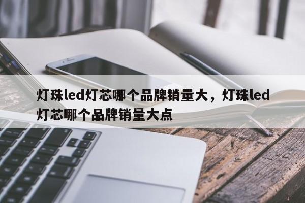 灯珠led灯芯哪个品牌销量大，灯珠led灯芯哪个品牌销量大点-第1张图片-LED灯珠-LED灯珠贴片-LED灯珠厂家台宏光电