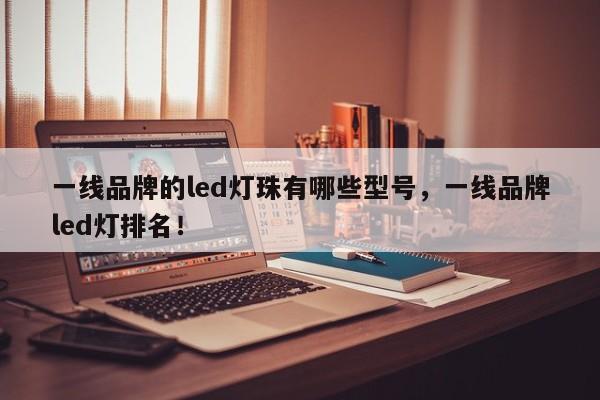 一线品牌的led灯珠有哪些型号，一线品牌led灯排名！-第1张图片-LED灯珠-LED灯珠贴片-LED灯珠厂家台宏光电