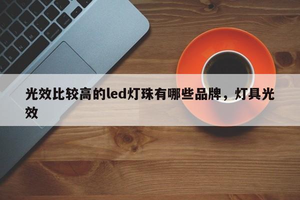 光效比较高的led灯珠有哪些品牌，灯具光效-第1张图片-LED灯珠-LED灯珠贴片-LED灯珠厂家台宏光电