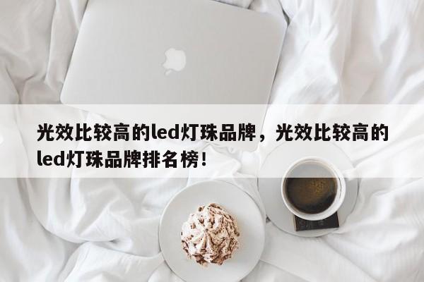 光效比较高的led灯珠品牌，光效比较高的led灯珠品牌排名榜！-第1张图片-LED灯珠-LED灯珠贴片-LED灯珠厂家台宏光电