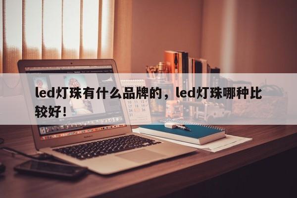 led灯珠有什么品牌的，led灯珠哪种比较好！-第1张图片-LED灯珠-LED灯珠贴片-LED灯珠厂家台宏光电
