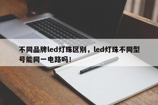 不同品牌led灯珠区别，led灯珠不同型号能同一电路吗！-第1张图片-LED灯珠-LED灯珠贴片-LED灯珠厂家台宏光电