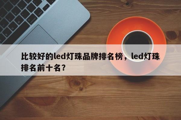 比较好的led灯珠品牌排名榜，led灯珠排名前十名？-第1张图片-LED灯珠-LED灯珠贴片-LED灯珠厂家台宏光电