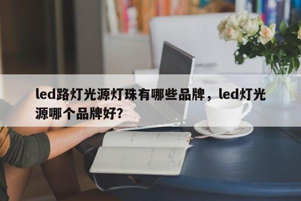 led路灯光源灯珠有哪些品牌，led灯光源哪个品牌好？-第1张图片-LED灯珠-LED灯珠贴片-LED灯珠厂家台宏光电