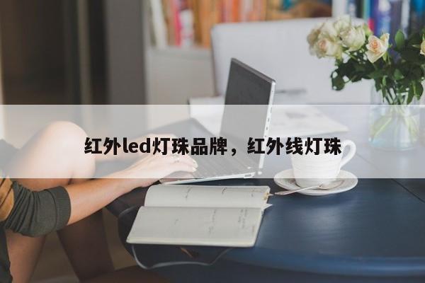 红外led灯珠品牌，红外线灯珠-第1张图片-LED灯珠-LED灯珠贴片-LED灯珠厂家台宏光电