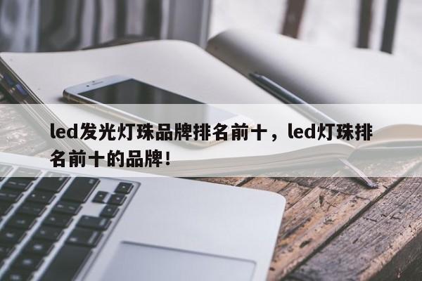 led发光灯珠品牌排名前十，led灯珠排名前十的品牌！-第1张图片-LED灯珠-LED灯珠贴片-LED灯珠厂家台宏光电