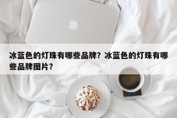 冰蓝色的灯珠有哪些品牌？冰蓝色的灯珠有哪些品牌图片？-第1张图片-LED灯珠-LED灯珠贴片-LED灯珠厂家台宏光电