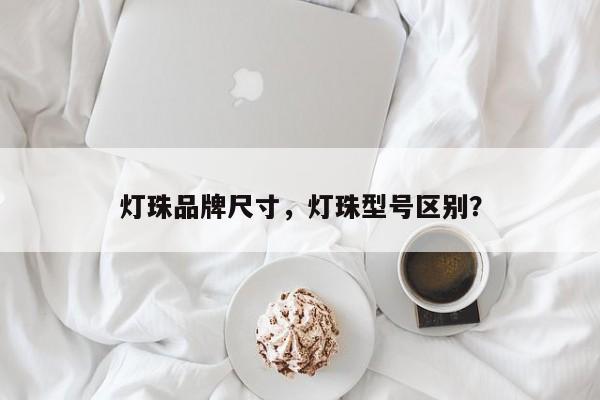 灯珠品牌尺寸，灯珠型号区别？-第1张图片-LED灯珠-LED灯珠贴片-LED灯珠厂家台宏光电