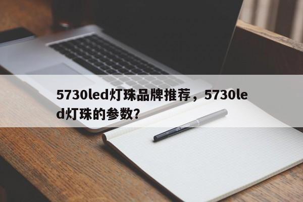 5730led灯珠品牌推荐，5730led灯珠的参数？-第1张图片-LED灯珠-LED灯珠贴片-LED灯珠厂家台宏光电