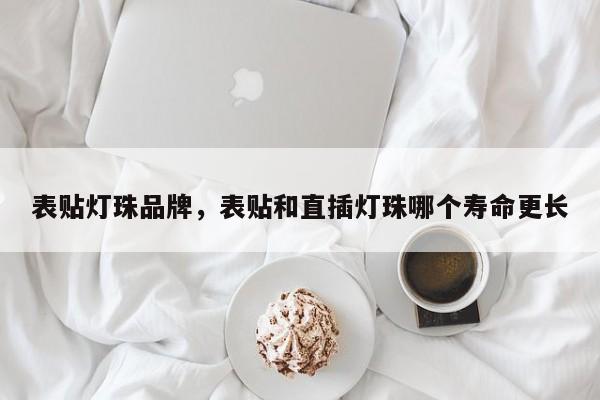 表贴灯珠品牌，表贴和直插灯珠哪个寿命更长-第1张图片-LED灯珠-LED灯珠贴片-LED灯珠厂家台宏光电