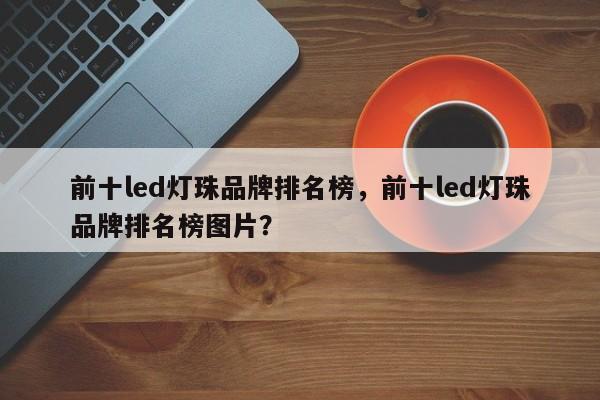 前十led灯珠品牌排名榜，前十led灯珠品牌排名榜图片？-第1张图片-LED灯珠-LED灯珠贴片-LED灯珠厂家台宏光电