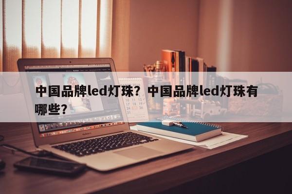 中国品牌led灯珠？中国品牌led灯珠有哪些？-第1张图片-LED灯珠-LED灯珠贴片-LED灯珠厂家台宏光电