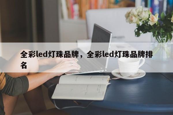 全彩led灯珠品牌，全彩led灯珠品牌排名-第1张图片-LED灯珠-LED灯珠贴片-LED灯珠厂家台宏光电