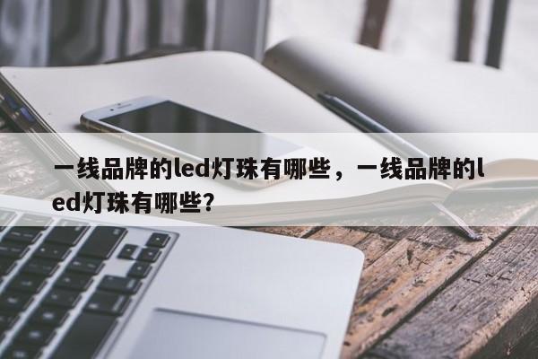 一线品牌的led灯珠有哪些，一线品牌的led灯珠有哪些？-第1张图片-LED灯珠-LED灯珠贴片-LED灯珠厂家台宏光电