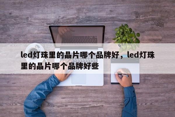 led灯珠里的晶片哪个品牌好，led灯珠里的晶片哪个品牌好些-第1张图片-LED灯珠-LED灯珠贴片-LED灯珠厂家台宏光电