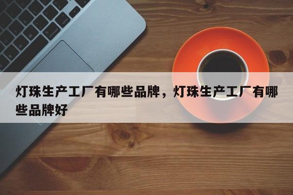 灯珠生产工厂有哪些品牌，灯珠生产工厂有哪些品牌好-第1张图片-LED灯珠-LED灯珠贴片-LED灯珠厂家台宏光电
