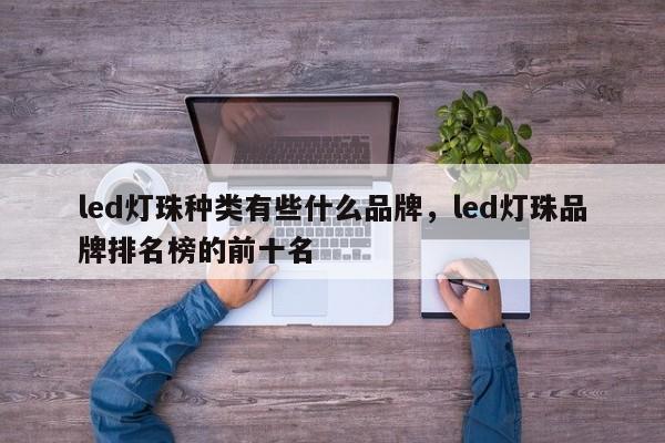 led灯珠种类有些什么品牌，led灯珠品牌排名榜的前十名-第1张图片-LED灯珠-LED灯珠贴片-LED灯珠厂家台宏光电