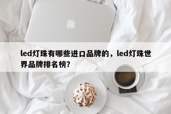 led灯珠有哪些进口品牌的，led灯珠世界品牌排名榜？-第1张图片-LED灯珠-LED灯珠贴片-LED灯珠厂家台宏光电