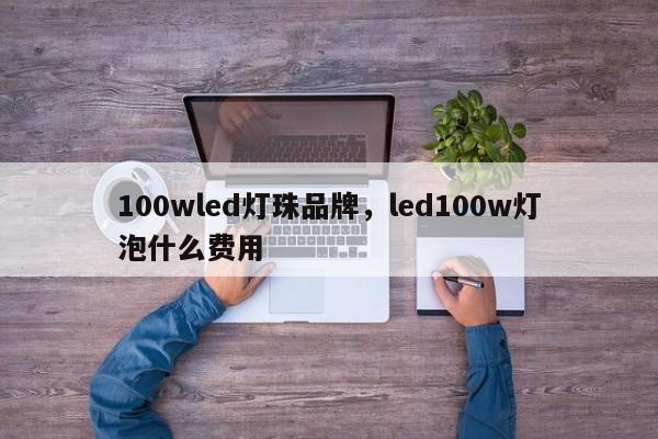 100wled灯珠品牌，led100w灯泡什么费用-第1张图片-LED灯珠-LED灯珠贴片-LED灯珠厂家台宏光电