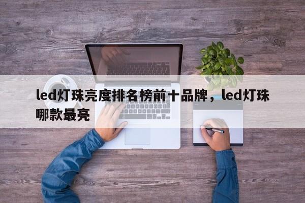 led灯珠亮度排名榜前十品牌，led灯珠哪款最亮-第1张图片-LED灯珠-LED灯珠贴片-LED灯珠厂家台宏光电
