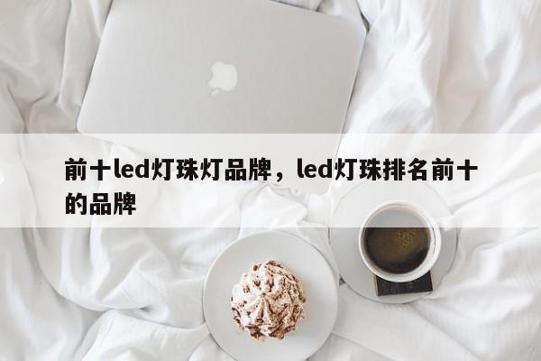 前十led灯珠灯品牌，led灯珠排名前十的品牌-第1张图片-LED灯珠-LED灯珠贴片-LED灯珠厂家台宏光电
