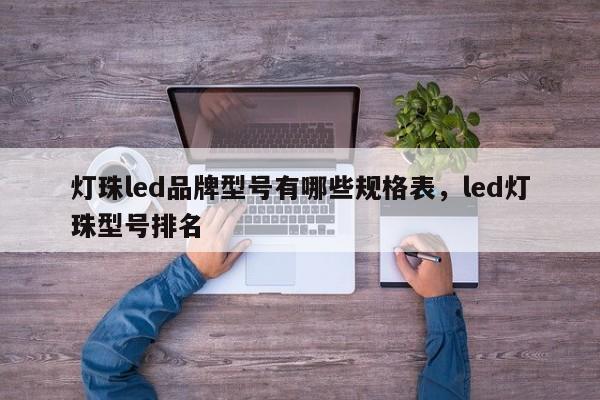 灯珠led品牌型号有哪些规格表，led灯珠型号排名-第1张图片-LED灯珠-LED灯珠贴片-LED灯珠厂家台宏光电