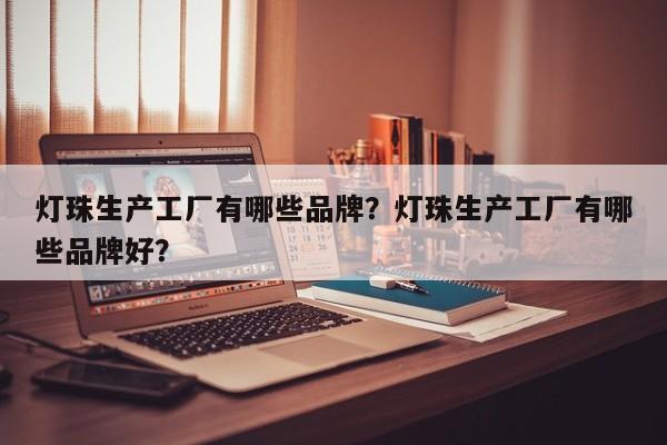 灯珠生产工厂有哪些品牌？灯珠生产工厂有哪些品牌好？-第1张图片-LED灯珠-LED灯珠贴片-LED灯珠厂家台宏光电