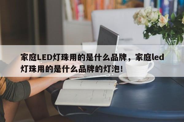家庭LED灯珠用的是什么品牌，家庭led灯珠用的是什么品牌的灯泡！-第1张图片-LED灯珠-LED灯珠贴片-LED灯珠厂家台宏光电