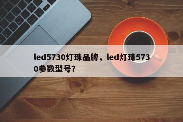 led5730灯珠品牌，led灯珠5730参数型号？-第1张图片-LED灯珠-LED灯珠贴片-LED灯珠厂家台宏光电