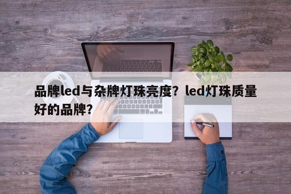 品牌led与杂牌灯珠亮度？led灯珠质量好的品牌？-第1张图片-LED灯珠-LED灯珠贴片-LED灯珠厂家台宏光电