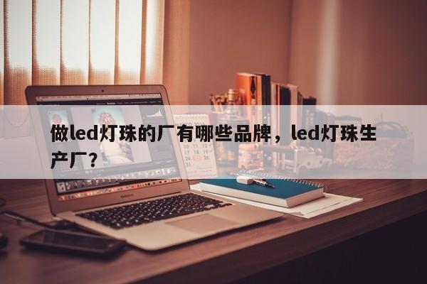 做led灯珠的厂有哪些品牌，led灯珠生产厂？-第1张图片-LED灯珠-LED灯珠贴片-LED灯珠厂家台宏光电