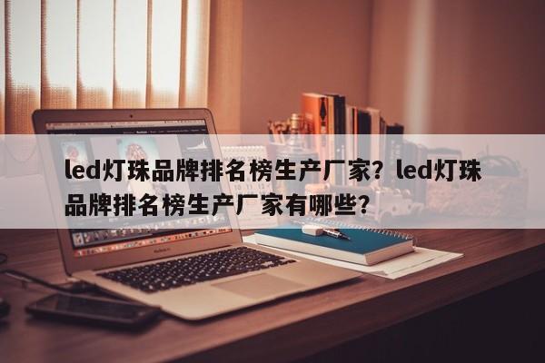 led灯珠品牌排名榜生产厂家？led灯珠品牌排名榜生产厂家有哪些？-第1张图片-LED灯珠-LED灯珠贴片-LED灯珠厂家台宏光电
