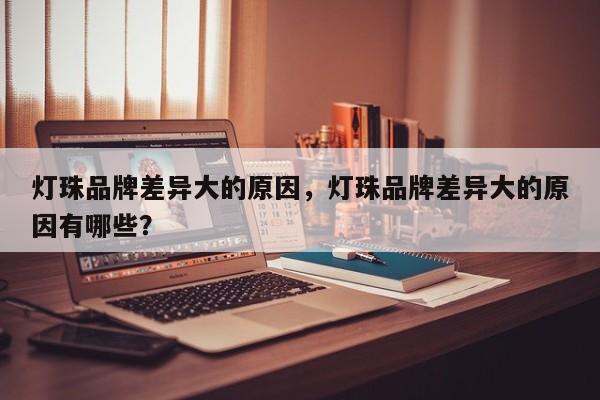 灯珠品牌差异大的原因，灯珠品牌差异大的原因有哪些？-第1张图片-LED灯珠-LED灯珠贴片-LED灯珠厂家台宏光电