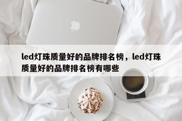 led灯珠质量好的品牌排名榜，led灯珠质量好的品牌排名榜有哪些-第1张图片-LED灯珠-LED灯珠贴片-LED灯珠厂家台宏光电