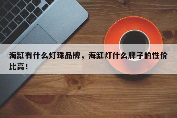 海缸有什么灯珠品牌，海缸灯什么牌子的性价比高！-第1张图片-LED灯珠-LED灯珠贴片-LED灯珠厂家台宏光电