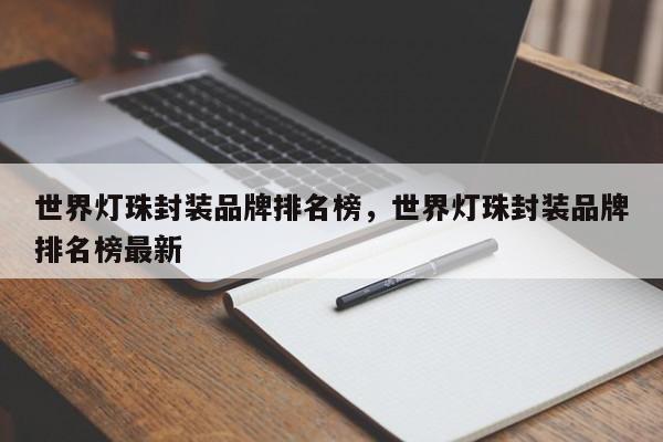 世界灯珠封装品牌排名榜，世界灯珠封装品牌排名榜最新-第1张图片-LED灯珠-LED灯珠贴片-LED灯珠厂家台宏光电