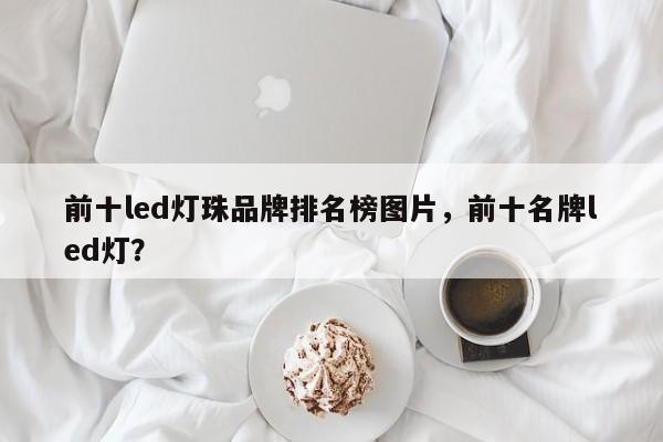 前十led灯珠品牌排名榜图片，前十名牌led灯？-第1张图片-LED灯珠-LED灯珠贴片-LED灯珠厂家台宏光电