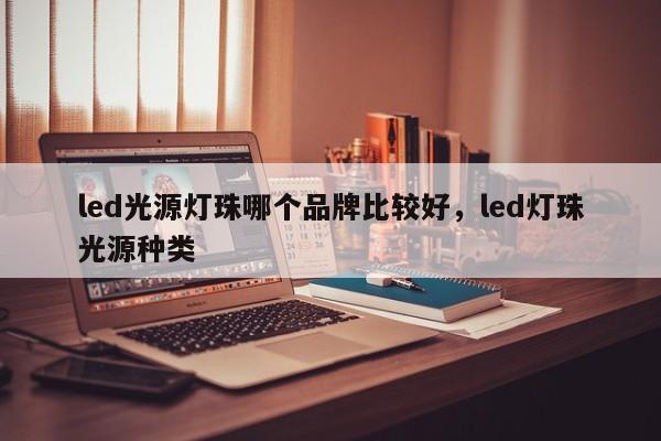 led光源灯珠哪个品牌比较好，led灯珠光源种类-第1张图片-LED灯珠-LED灯珠贴片-LED灯珠厂家台宏光电
