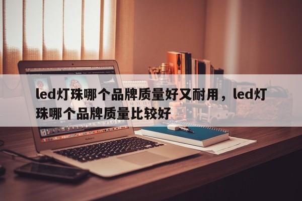 led灯珠哪个品牌质量好又耐用，led灯珠哪个品牌质量比较好-第1张图片-LED灯珠-LED灯珠贴片-LED灯珠厂家台宏光电