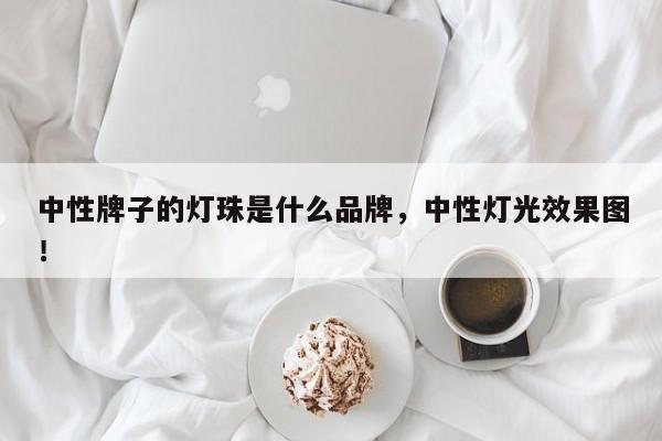 中性牌子的灯珠是什么品牌，中性灯光效果图！-第1张图片-LED灯珠-LED灯珠贴片-LED灯珠厂家台宏光电