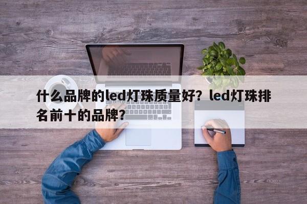 什么品牌的led灯珠质量好？led灯珠排名前十的品牌？-第1张图片-LED灯珠-LED灯珠贴片-LED灯珠厂家台宏光电